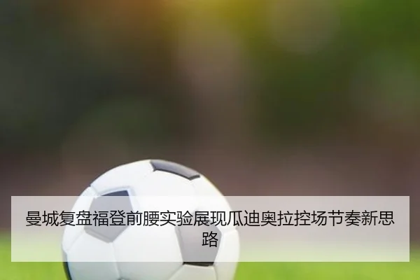 曼城复盘福登前腰实验展现瓜迪奥拉控场节奏新思路