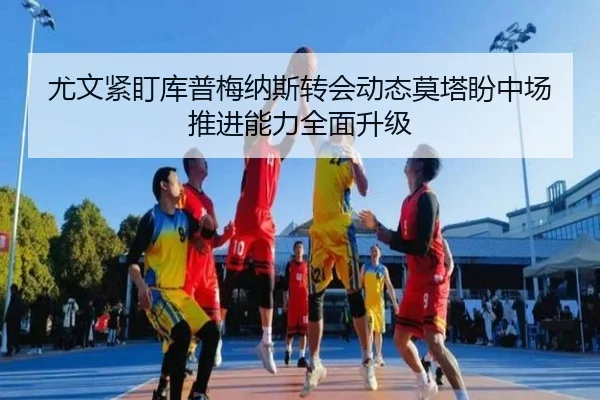 尤文紧盯库普梅纳斯转会动态莫塔盼中场推进能力全面升级
