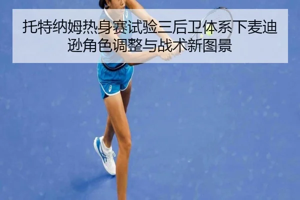 托特纳姆热身赛试验三后卫体系下麦迪逊角色调整与战术新图景