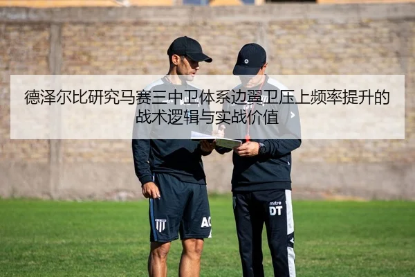 德泽尔比研究马赛三中卫体系边翼卫压上频率提升的战术逻辑与实战价值
