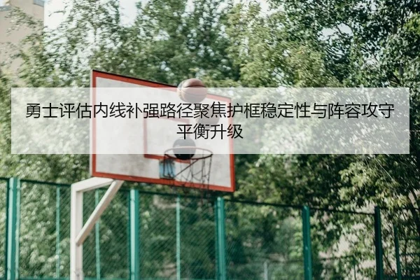 勇士评估内线补强路径聚焦护框稳定性与阵容攻守平衡升级